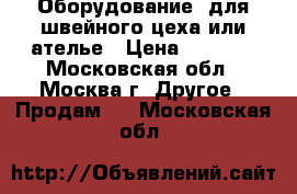 Оборудование  для швейного цеха или ателье › Цена ­ 5 000 - Московская обл., Москва г. Другое » Продам   . Московская обл.